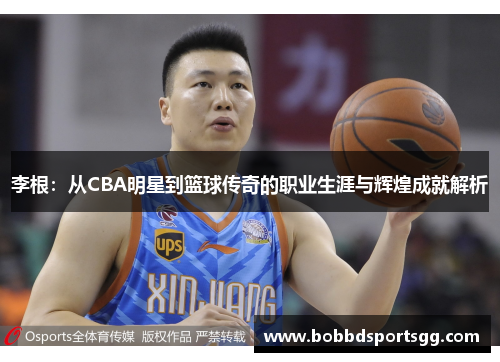 李根：从CBA明星到篮球传奇的职业生涯与辉煌成就解析